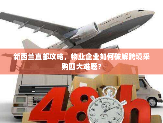 新西兰直邮攻略,物业企业如何破解跨境采购四大难题? 新西兰直邮攻略,物业企业如何破解跨境采购四大难题?