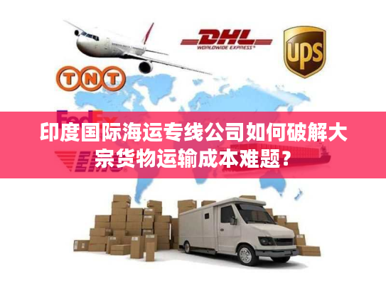 印度国际海运专线公司如何破解大宗货物运输成本难题? 印度国际海运专线公司如何破解大宗货物运输成本难题?