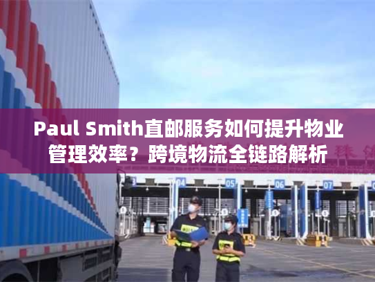 Paul Smith直邮服务如何提升物业管理效率？跨境物流全链路解析
