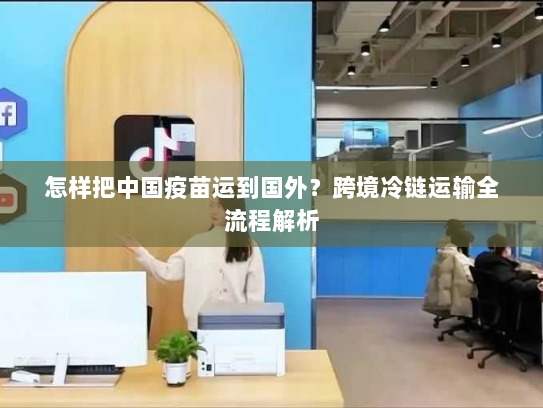 怎样把中国疫苗运到国外？跨境冷链运输全流程解析