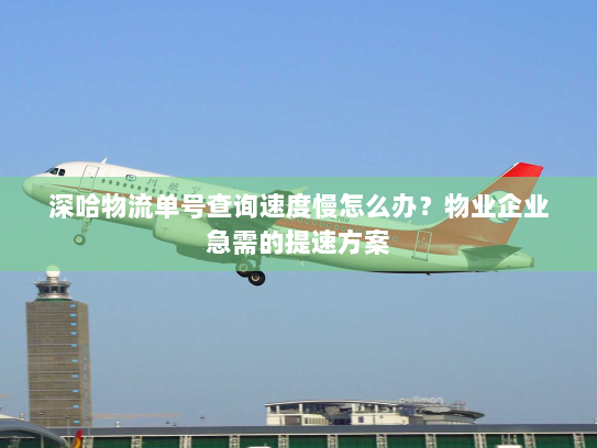 深哈物流单号查询速度慢怎么办？物业企业急需的提速方案
