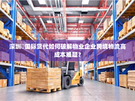 深圳昇国际货代如何破解物业企业跨境物流高成本难题? 深圳昇国际货代如何破解物业企业跨境物流高成本难题?