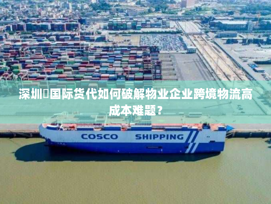 深圳昇国际货代如何破解物业企业跨境物流高成本难题? 深圳昇国际货代如何破解物业企业跨境物流高成本难题?