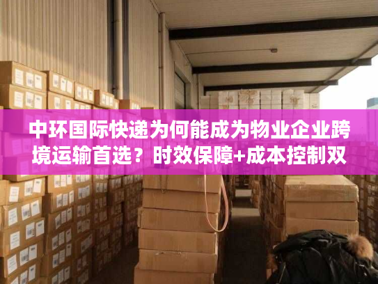 中环国际快递为何能成为物业企业跨境运输首选?时效保障+成本控制双突破 中环国际快递为何能成为物业企业跨境运输首选?时效保障+成本控制双突破