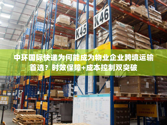 中环国际快递为何能成为物业企业跨境运输首选?时效保障+成本控制双突破 中环国际快递为何能成为物业企业跨境运输首选?时效保障+成本控制双突破