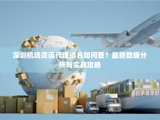 深圳机场货运代理排名如何查?最新数据分析与实战攻略 深圳机场货运代理排名如何查?最新数据分析与实战攻略