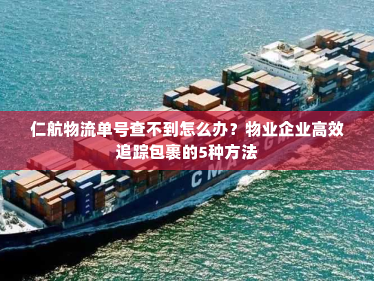 仁航物流单号查不到怎么办？物业企业高效追踪包裹的5种方法