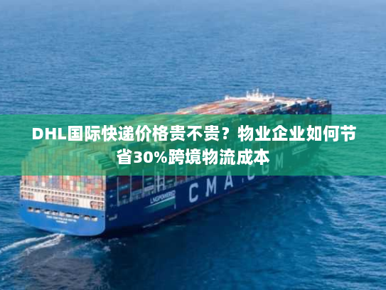 DHL国际快递价格贵不贵？物业企业如何节省30%跨境物流成本