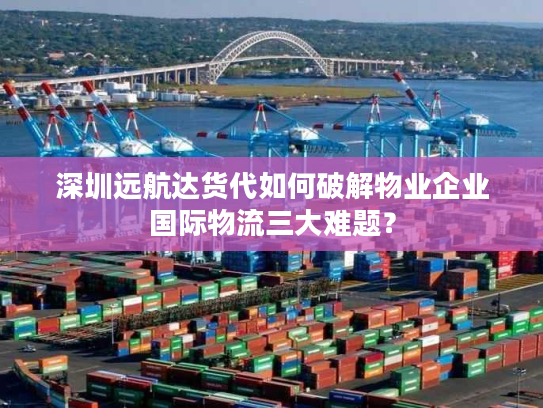 深圳远航达货代如何破解物业企业国际物流三大难题? 深圳远航达货代如何破解物业企业国际物流三大难题?