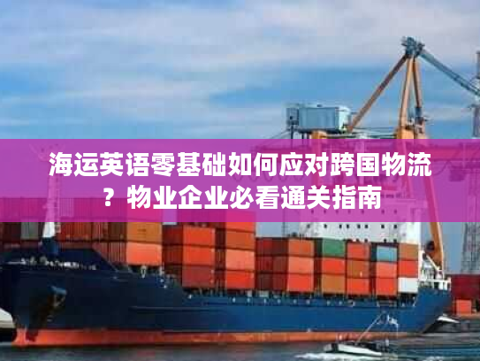 海运英语零基础如何应对跨国物流？物业企业必看通关指南