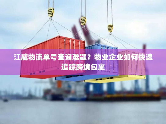 江威物流单号查询难题？物业企业如何快速追踪跨境包裹