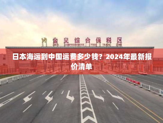 日本海运到中国运费多少钱？2024年最新报价清单