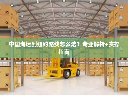 中国海运到纽约路线怎么选?专业解析+实操指南 中国海运到纽约路线怎么选?专业解析+实操指南