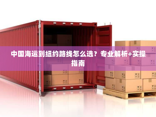 中国海运到纽约路线怎么选?专业解析+实操指南 中国海运到纽约路线怎么选?专业解析+实操指南