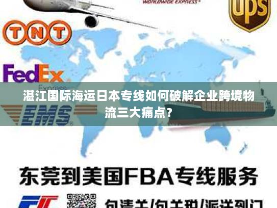 湛江国际海运日本专线如何破解企业跨境物流三大痛点？