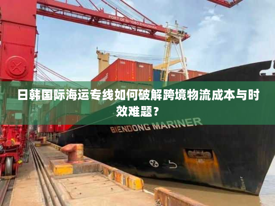 日韩国际海运专线如何破解跨境物流成本与时效难题？