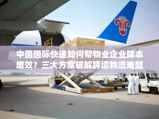 中国国际快递如何帮物业企业降本增效？三大方案破解跨境物流难题