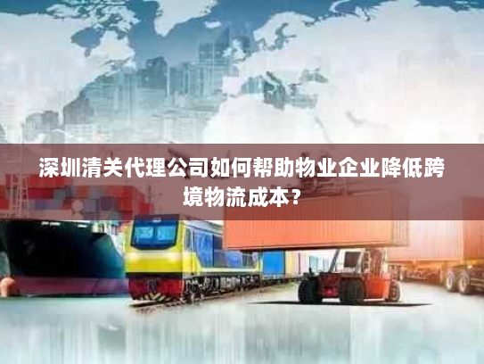深圳清关代理公司如何帮助物业企业降低跨境物流成本? 深圳清关代理公司如何帮助物业企业降低跨境物流成本?