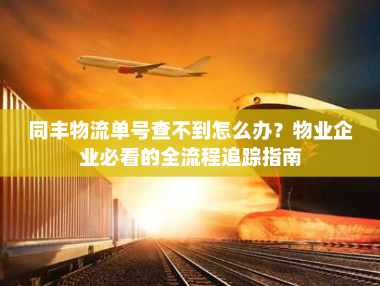 同丰物流单号查不到怎么办？物业企业必看的全流程追踪指南