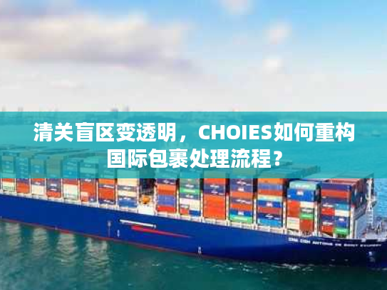 清关盲区变透明，CHOIES如何重构国际包裹处理流程？
