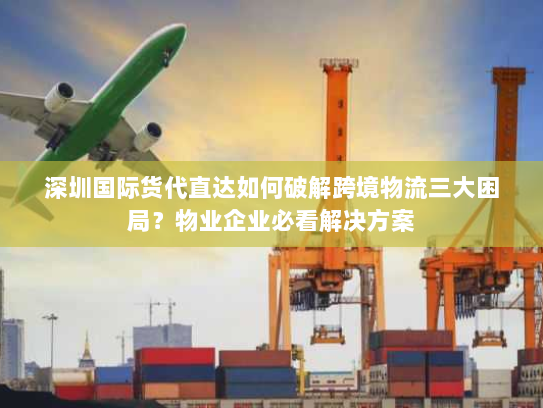 深圳国际货代直达如何破解跨境物流三大困局？物业企业必看解决方案