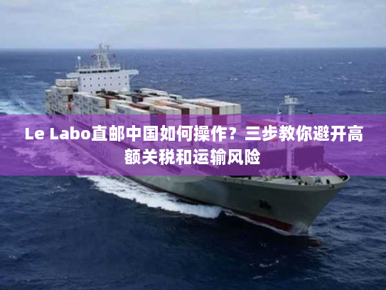 Le Labo直邮中国如何操作?三步教你避开高额关税和运输风险 Le Labo直邮中国如何操作?三步教你避开高额关税和运输风险