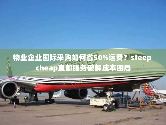物业企业国际采购如何省50%运费?steep cheap直邮服务破解成本困局 物业企业国际采购如何省50%运费?steep cheap直邮服务破解成本困局