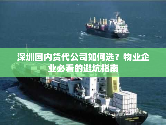 深圳国内货代公司如何选？物业企业必看的避坑指南