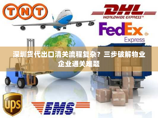 深圳货代出口清关流程复杂?三步破解物业企业通关难题 深圳货代出口清关流程复杂?三步破解物业企业通关难题