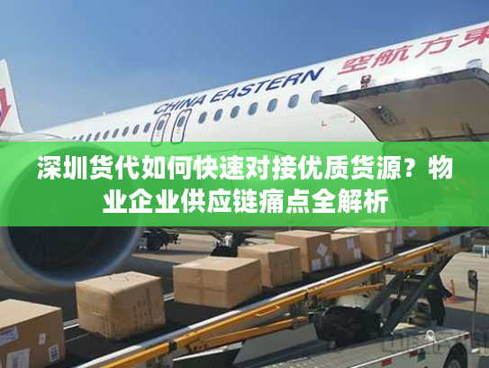 深圳货代如何快速对接优质货源？物业企业供应链痛点全解析