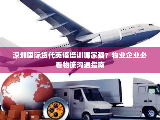 深圳国际货代英语培训哪家强？物业企业必看物流沟通指南