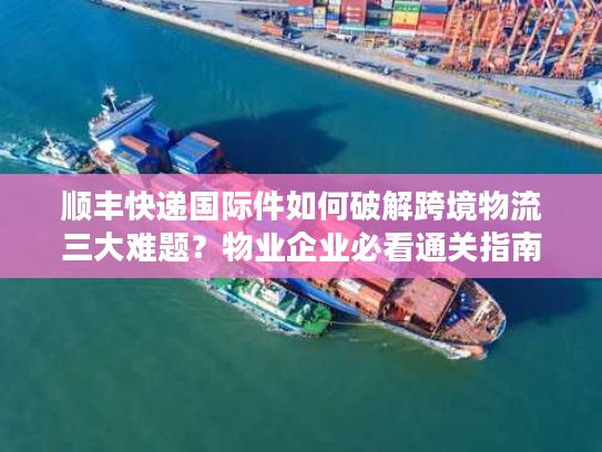 顺丰快递国际件如何破解跨境物流三大难题？物业企业必看通关指南