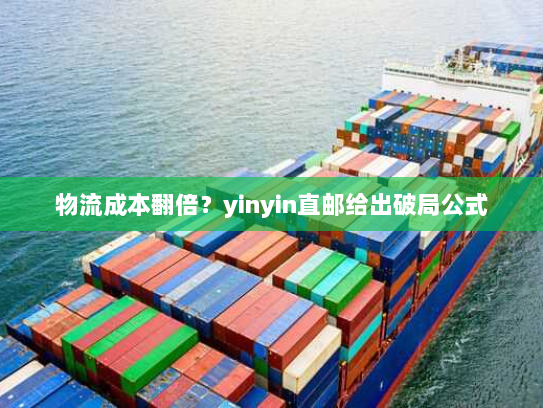 物流成本翻倍?yinyin直邮给出破局公式 物流成本翻倍?yinyin直邮给出破局公式