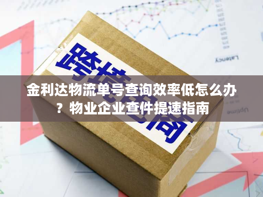 金利达物流单号查询效率低怎么办？物业企业查件提速指南