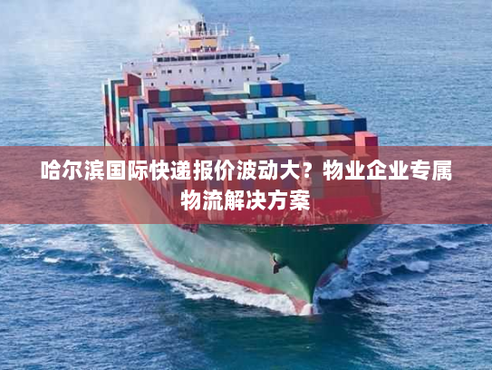哈尔滨国际快递报价波动大?物业企业专属物流解决方案 哈尔滨国际快递报价波动大?物业企业专属物流解决方案