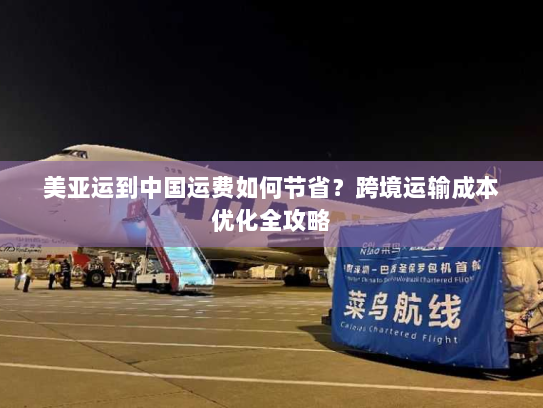 美亚运到中国运费如何节省?跨境运输成本优化全攻略 美亚运到中国运费如何节省?跨境运输成本优化全攻略