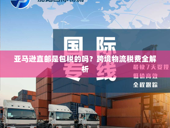 亚马逊直邮是包税的吗?跨境物流税费全解析 亚马逊直邮是包税的吗?跨境物流税费全解析