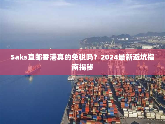 Saks直邮香港真的免税吗？2024最新避坑指南揭秘