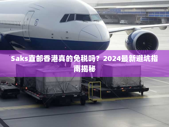 Saks直邮香港真的免税吗?2024最新避坑指南揭秘 Saks直邮香港真的免税吗?2024最新避坑指南揭秘