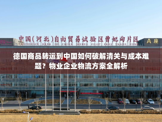 德国商品转运到中国如何破解清关与成本难题?物业企业物流方案全解析 德国商品转运到中国如何破解清关与成本难题?物业企业物流方案全解析