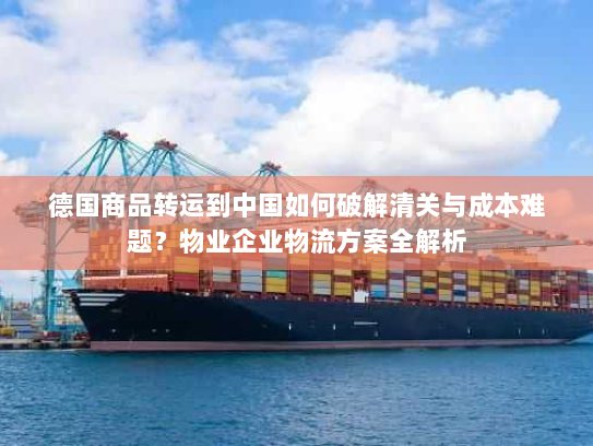 德国商品转运到中国如何破解清关与成本难题?物业企业物流方案全解析 德国商品转运到中国如何破解清关与成本难题?物业企业物流方案全解析