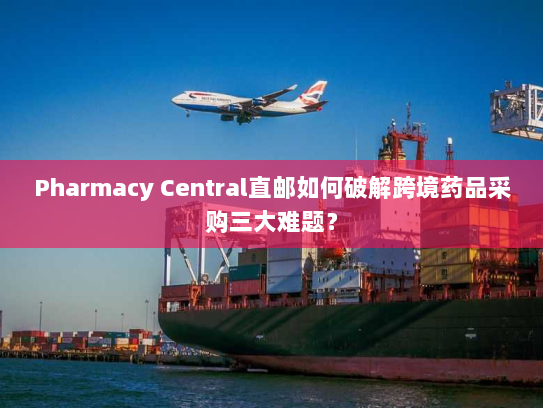 Pharmacy Central直邮如何破解跨境药品采购三大难题? Pharmacy Central直邮如何破解跨境药品采购三大难题?