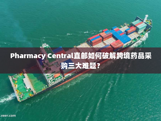 Pharmacy Central直邮如何破解跨境药品采购三大难题? Pharmacy Central直邮如何破解跨境药品采购三大难题?