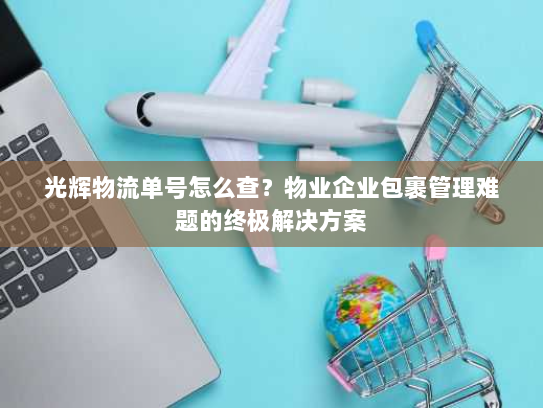 光辉物流单号怎么查？物业企业包裹管理难题的终极解决方案