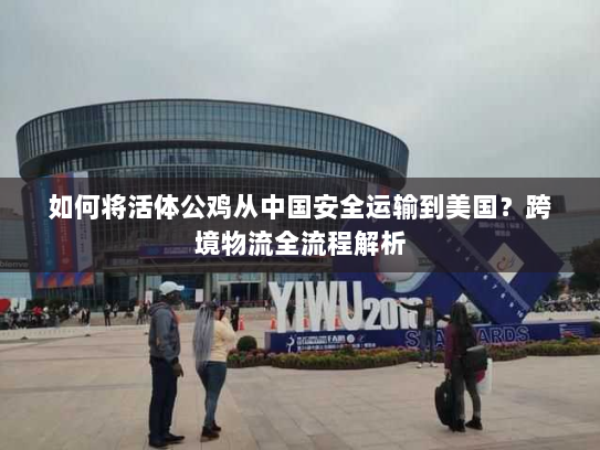 如何将活体公鸡从中国安全运输到美国?跨境物流全流程解析 如何将活体公鸡从中国安全运输到美国?跨境物流全流程解析