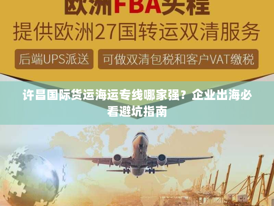 许昌国际货运海运专线哪家强？企业出海必看避坑指南