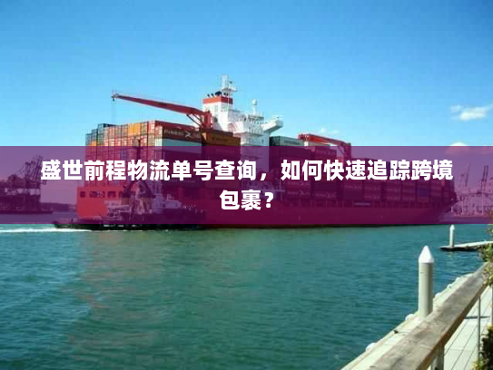 盛世前程物流单号查询,如何快速追踪跨境包裹? 盛世前程物流单号查询,如何快速追踪跨境包裹?