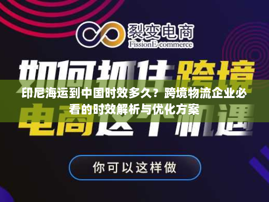 印尼海运到中国时效多久？跨境物流企业必看的时效解析与优化方案