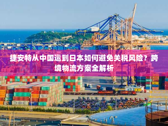 捷安特从中国运到日本如何避免关税风险?跨境物流方案全解析 捷安特从中国运到日本如何避免关税风险?跨境物流方案全解析