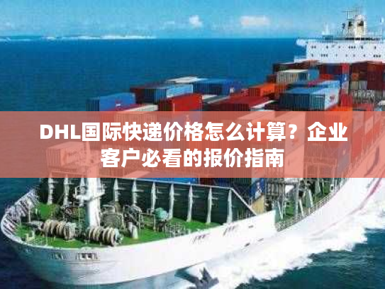 DHL国际快递价格怎么计算？企业客户必看的报价指南